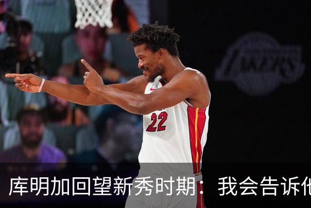 库明加回望新秀时期：我会告诉他，我为他感到骄傲